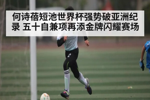 何诗蓓短池世界杯强势破亚洲纪录 五十自兼项再添金牌闪耀赛场