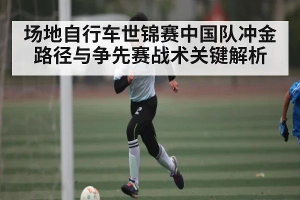 场地自行车世锦赛中国队冲金路径与争先赛战术关键解析