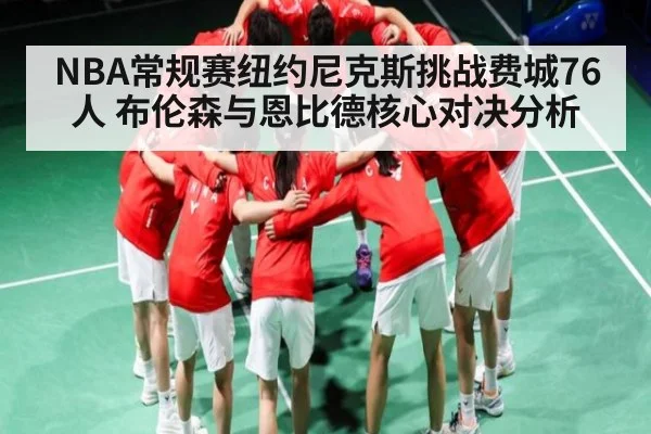 NBA常规赛纽约尼克斯挑战费城76人 布伦森与恩比德核心对决分析