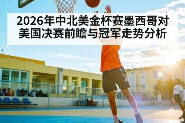 2026年中北美金杯赛墨西哥对美国决赛前瞻与冠军走势分析